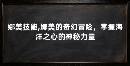 娜美技能,娜美的奇幻冒险，掌握海洋之心的神秘力量