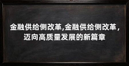 金融供给侧改革,金融供给侧改革,迈向高质量发展的新篇章