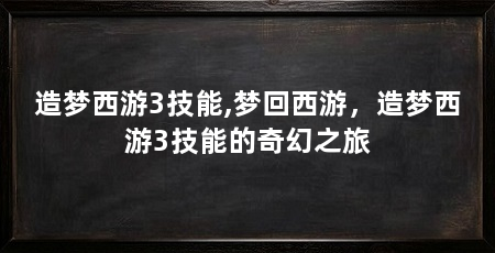 造梦西游3技能,梦回西游,造梦西游3技能的奇幻之旅