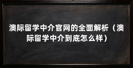 澳际留学中介官网的全面解析(澳际留学中介到底怎么样)