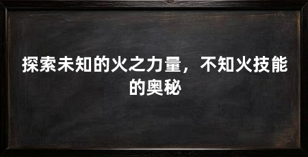 探索未知的火之力量,不知火技能的奥秘