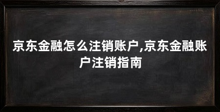 京东金融怎么注销账户,京东金融账户注销指南