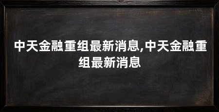 中天金融重组最新消息,中天金融重组最新消息