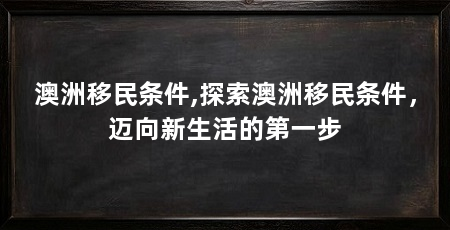 澳洲移民条件,探索澳洲移民条件，迈向新生活的第一步