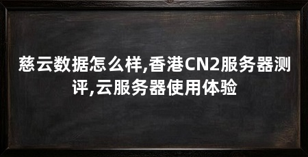 慈云数据怎么样,香港CN2服务器测评,云服务器使用体验