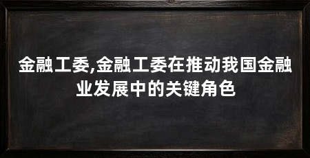 金融工委,金融工委在推动我国金融业发展中的关键角色