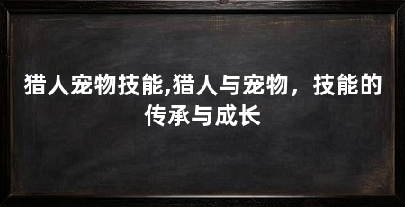 猎人宠物技能,猎人与宠物,技能的传承与成长