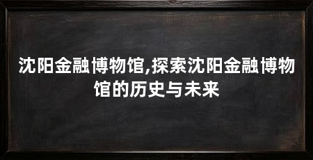 沈阳金融博物馆,探索沈阳金融博物馆的历史与未来