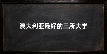 澳大利亚最好的三所大学