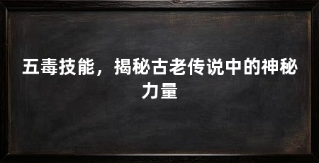 五毒技能，揭秘古老传说中的神秘力量