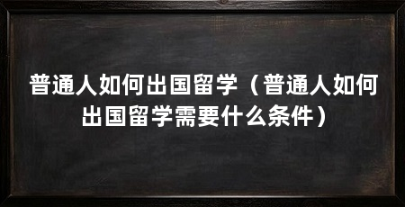 普通人如何出国留学(普通人如何出国留学需要什么条件)