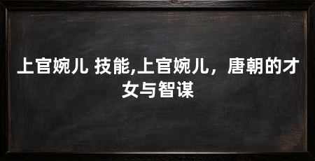 上官婉儿 技能,上官婉儿，唐朝的才女与智谋