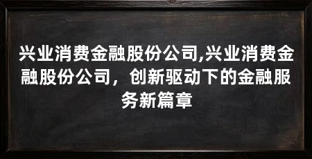 兴业消费金融股份公司,兴业消费金融股份公司,创新驱动下的金融服务新篇章