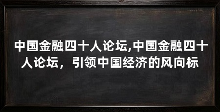 中国金融四十人论坛,中国金融四十人论坛,引领中国经济的风向标