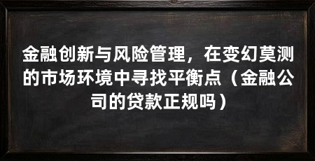 金融创新与风险管理，在变幻莫测的市场环境中寻找平衡点（金融公司的贷款正规吗）