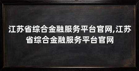 江苏省综合金融服务平台官网,江苏省综合金融服务平台官网
