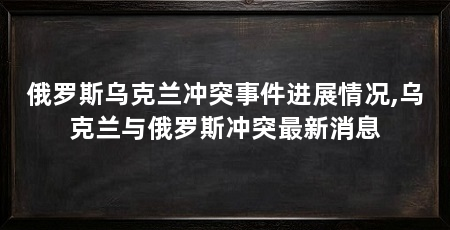 俄罗斯乌克兰冲突事件进展情况,乌克兰与俄罗斯冲突最新消息
