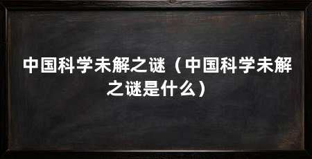 中国科学未解之谜(中国科学未解之谜是什么)