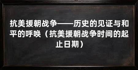 抗美援朝战争——历史的见证与和平的呼唤（抗美援朝战争时间的起止日期）