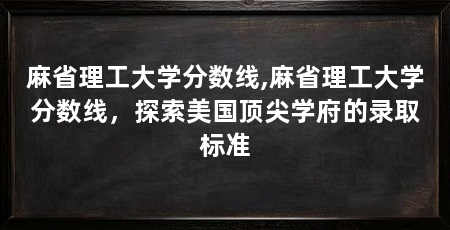 麻省理工大学分数线,麻省理工大学分数线，探索美国顶尖学府的录取标准