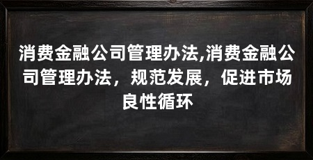 消费金融公司管理办法,消费金融公司管理办法,规范发展,促进市场良性循环