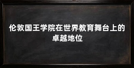 伦敦国王学院在世界教育舞台上的卓越地位