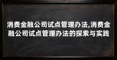 消费金融公司试点管理办法,消费金融公司试点管理办法的探索与实践