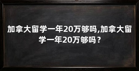 加拿大留学一年20万够吗,加拿大留学一年20万够吗?