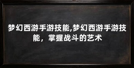 梦幻西游手游技能,梦幻西游手游技能,掌握战斗的艺术