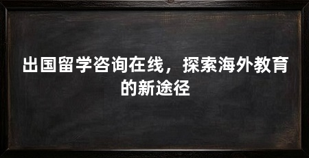 出国留学咨询在线,探索海外教育的新途径