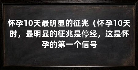 怀孕10天最明显的征兆(怀孕10天时,最明显的征兆是停经,这是怀孕的第一个信号