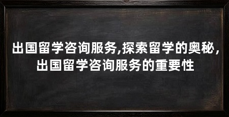 出国留学咨询服务,探索留学的奥秘,出国留学咨询服务的重要性
