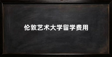 伦敦艺术大学留学费用