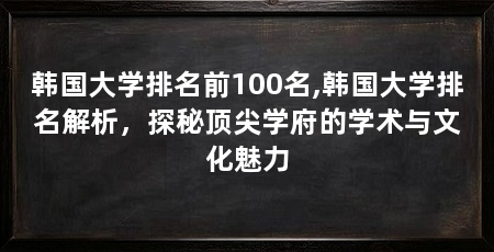 韩国大学排名前100名,韩国大学排名解析,探秘顶尖学府的学术与文化魅力