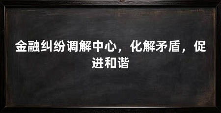 金融纠纷调解中心,化解矛盾,促进和谐