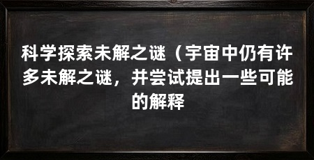 科学探索未解之谜（宇宙中仍有许多未解之谜，并尝试提出一些可能的解释