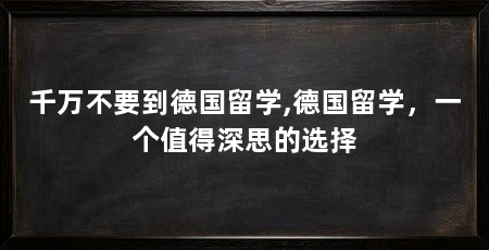 千万不要到德国留学,德国留学,一个值得深思的选择