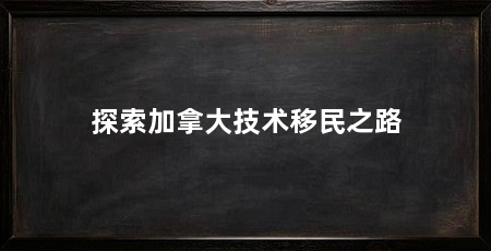 探索加拿大技术移民之路