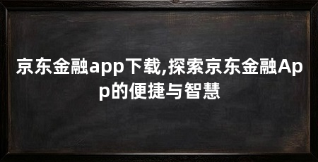 京东金融app下载,探索京东金融App的便捷与智慧