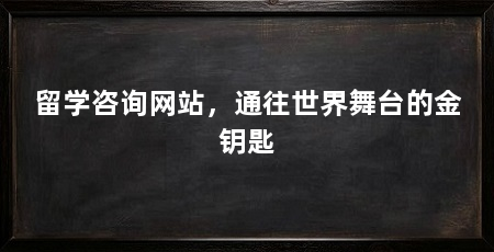 留学咨询网站,通往世界舞台的金钥匙