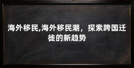 海外移民,海外移民潮,探索跨国迁徙的新趋势