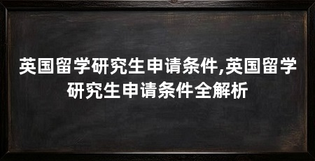 英国留学研究生申请条件,英国留学研究生申请条件全解析