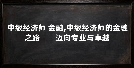 中级经济师 金融,中级经济师的金融之路——迈向专业与卓越