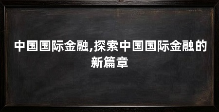 中国国际金融,探索中国国际金融的新篇章