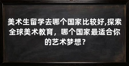 美术生留学去哪个国家比较好,探索全球美术教育，哪个国家最适合你的艺术梦想？