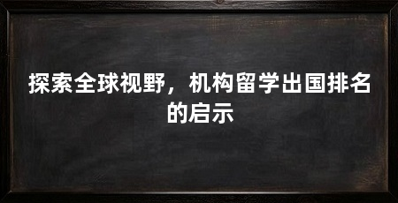 探索全球视野，机构留学出国排名的启示