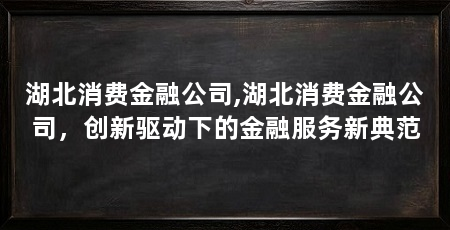 湖北消费金融公司,湖北消费金融公司,创新驱动下的金融服务新典范