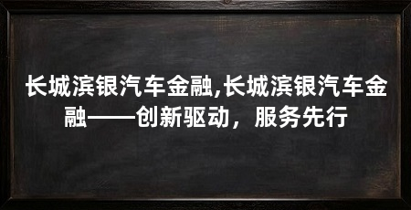 长城滨银汽车金融,长城滨银汽车金融——创新驱动，服务先行