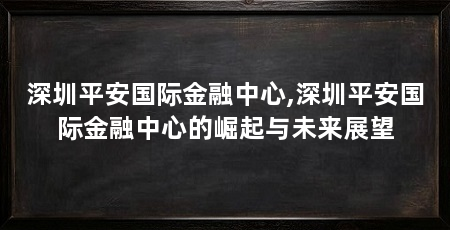 深圳平安国际金融中心,深圳平安国际金融中心的崛起与未来展望
