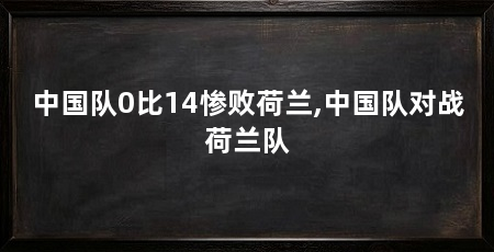 中国队0比14惨败荷兰,中国队对战荷兰队